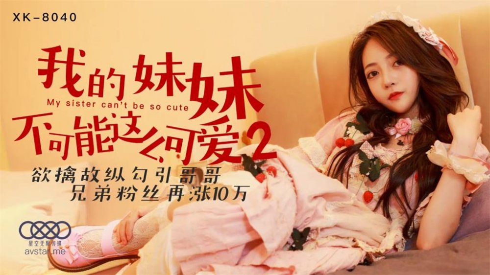 星空傳媒XK8040我的妹妹不可能這麼可愛2❤️欲擒故縱勾引哥哥兄弟粉絲再漲10W-穆娜