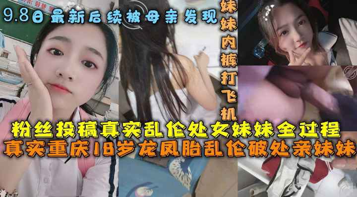 重慶哥哥亂倫處女親妹妹 破處妹妹過程後續亂倫妹妹中途被買菜回家母親發現