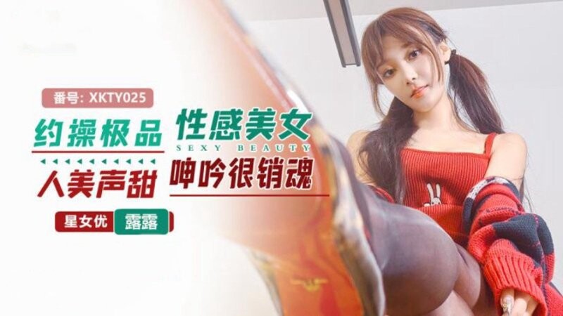 星空無限傳媒 XKTY025 露露 約操極品性感美女 人美聲甜呻吟很銷魂