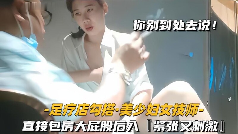 【足療店勾搭技師美少婦】“你別到處去說”女技師獻身客戶直接包房大屁股後入緊張又刺激
