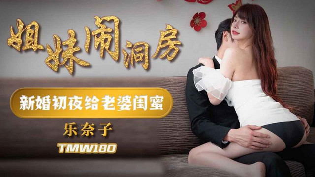 天美傳媒 TMW180，樂奈子【姐妹鬧洞房？ 新婚初夜給老婆閨蜜】[MP4/493MB]