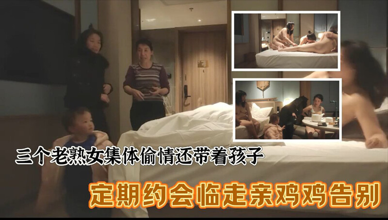 三個老熟女組團去酒店聚眾淫亂✨心太大竟然帶著孩子激情過後臨走親雞雞吻別