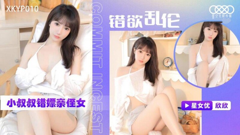 星空無限傳媒 XKYP010 錯欲亂倫小叔叔錯嫖親侄女 欣欣